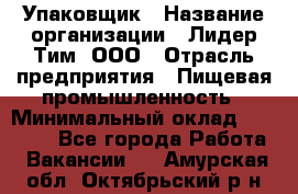 Упаковщик › Название организации ­ Лидер Тим, ООО › Отрасль предприятия ­ Пищевая промышленность › Минимальный оклад ­ 34 000 - Все города Работа » Вакансии   . Амурская обл.,Октябрьский р-н